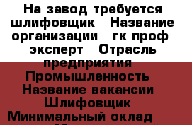 На завод требуется шлифовщик › Название организации ­ гк проф- эксперт › Отрасль предприятия ­ Промышленность › Название вакансии ­ Шлифовщик › Минимальный оклад ­ 43 000 › Максимальный оклад ­ 80 000 › Возраст от ­ 21 › Возраст до ­ 60 - Вологодская обл. Работа » Вакансии   